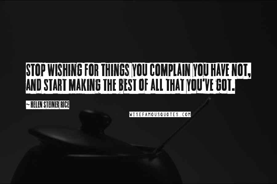 Helen Steiner Rice Quotes: Stop wishing for things you complain you have not, and start making the best of all that you've got.