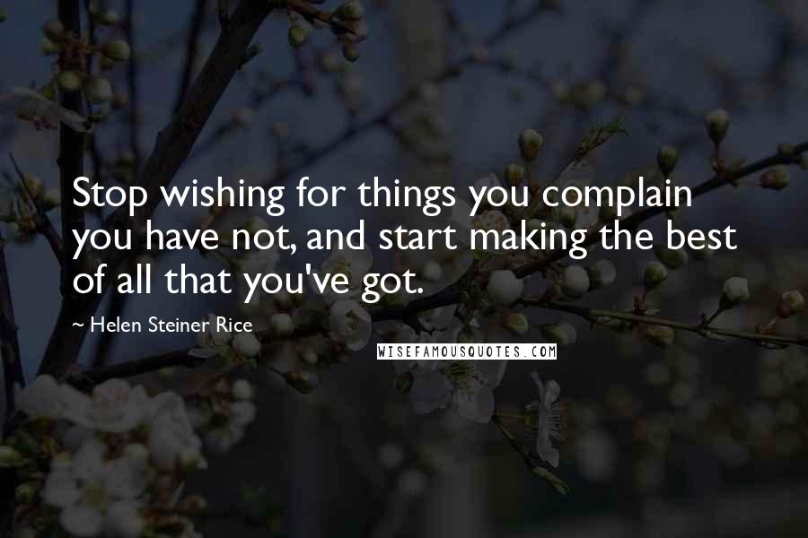 Helen Steiner Rice Quotes: Stop wishing for things you complain you have not, and start making the best of all that you've got.