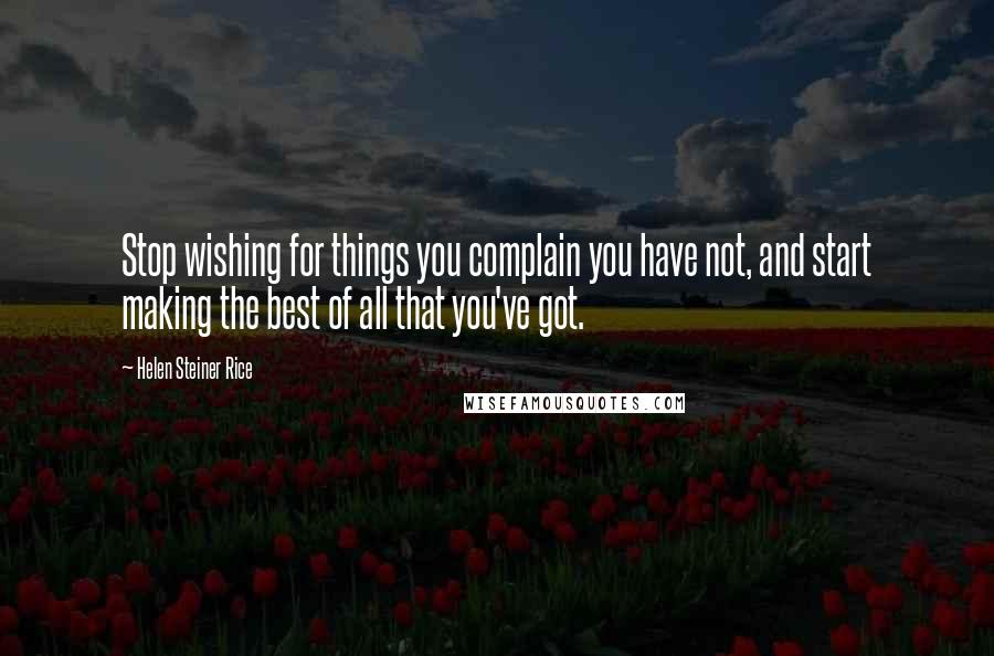 Helen Steiner Rice Quotes: Stop wishing for things you complain you have not, and start making the best of all that you've got.