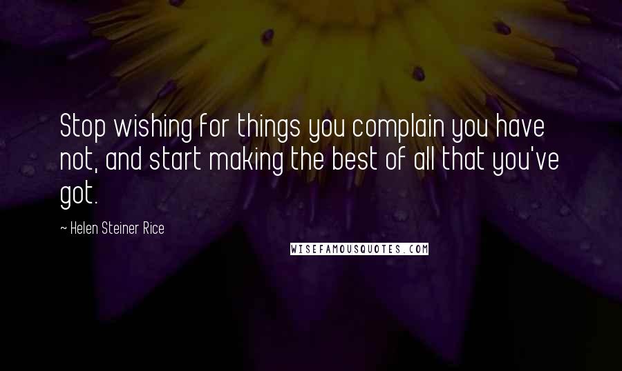 Helen Steiner Rice Quotes: Stop wishing for things you complain you have not, and start making the best of all that you've got.