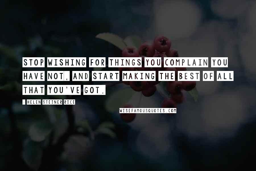 Helen Steiner Rice Quotes: Stop wishing for things you complain you have not, and start making the best of all that you've got.