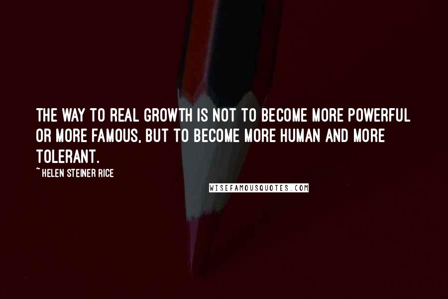 Helen Steiner Rice Quotes: The way to real growth is not to become more powerful or more famous, but to become more human and more tolerant.