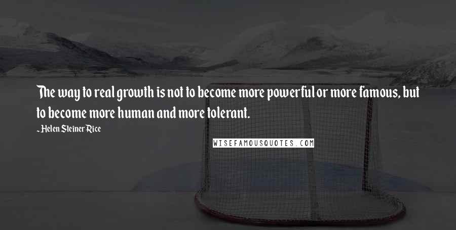 Helen Steiner Rice Quotes: The way to real growth is not to become more powerful or more famous, but to become more human and more tolerant.