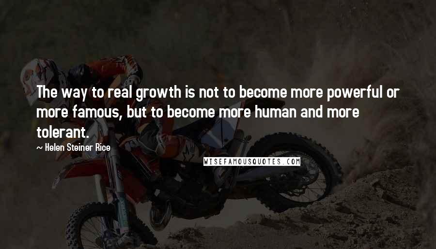 Helen Steiner Rice Quotes: The way to real growth is not to become more powerful or more famous, but to become more human and more tolerant.