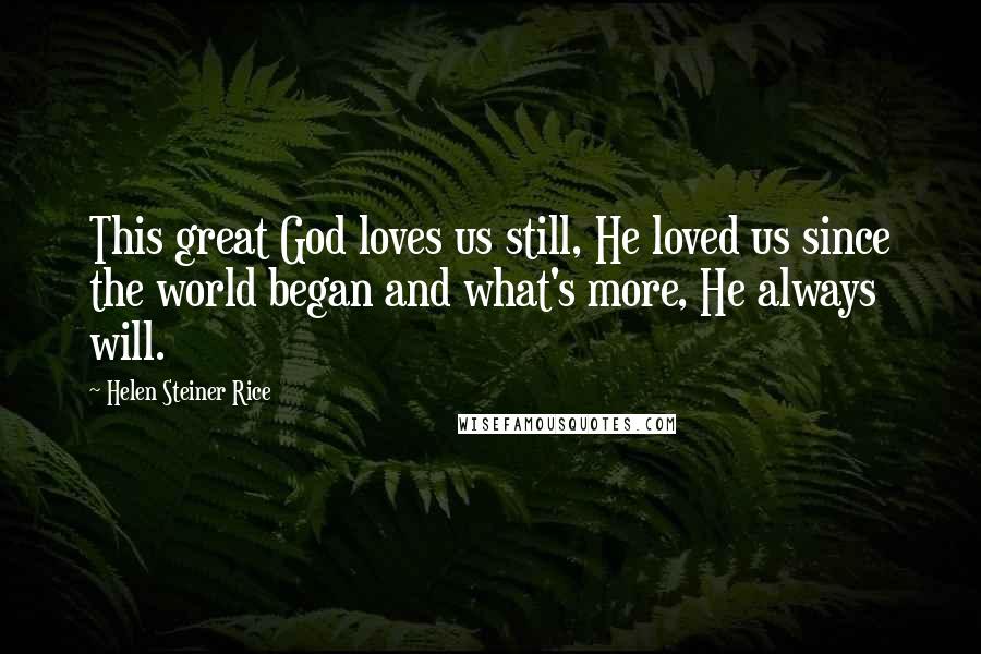 Helen Steiner Rice Quotes: This great God loves us still, He loved us since the world began and what's more, He always will.