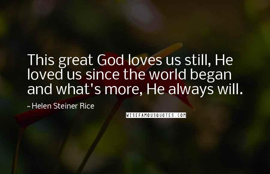 Helen Steiner Rice Quotes: This great God loves us still, He loved us since the world began and what's more, He always will.