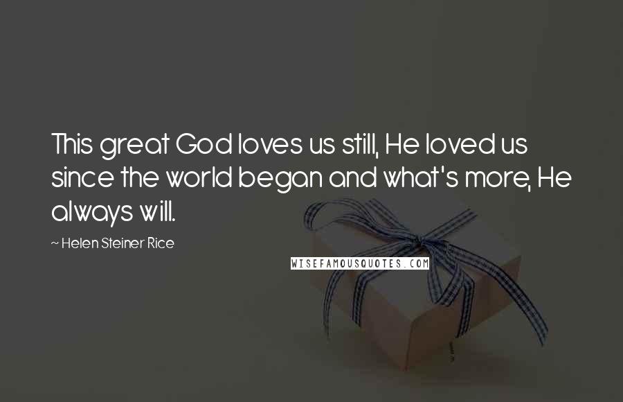 Helen Steiner Rice Quotes: This great God loves us still, He loved us since the world began and what's more, He always will.