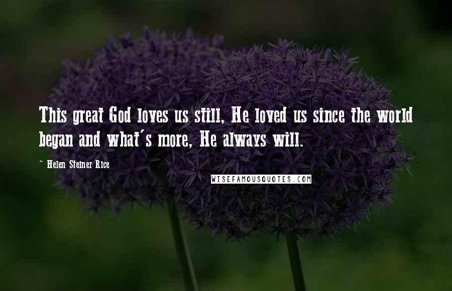 Helen Steiner Rice Quotes: This great God loves us still, He loved us since the world began and what's more, He always will.