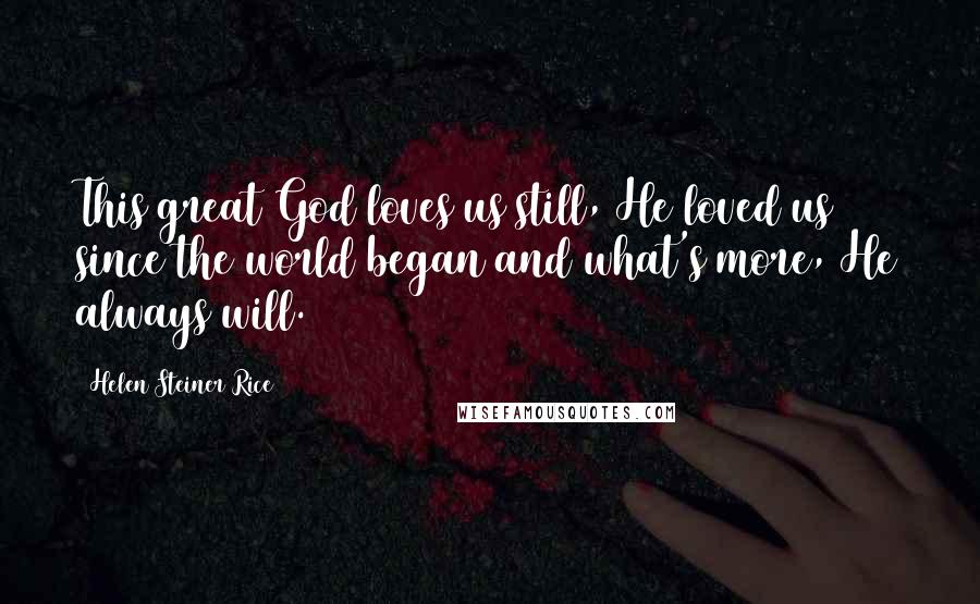 Helen Steiner Rice Quotes: This great God loves us still, He loved us since the world began and what's more, He always will.