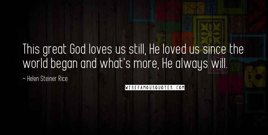 Helen Steiner Rice Quotes: This great God loves us still, He loved us since the world began and what's more, He always will.