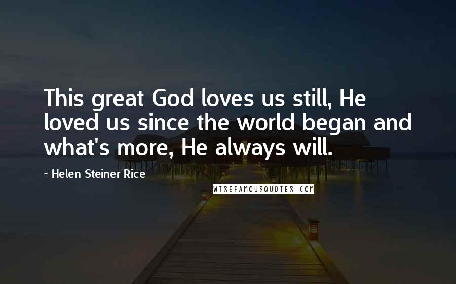 Helen Steiner Rice Quotes: This great God loves us still, He loved us since the world began and what's more, He always will.