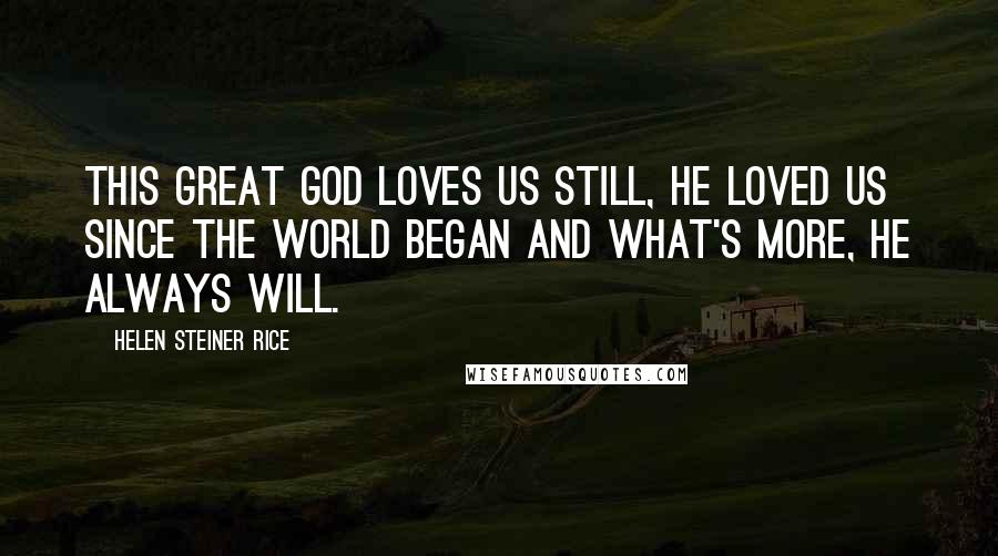 Helen Steiner Rice Quotes: This great God loves us still, He loved us since the world began and what's more, He always will.