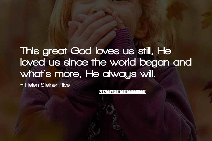 Helen Steiner Rice Quotes: This great God loves us still, He loved us since the world began and what's more, He always will.