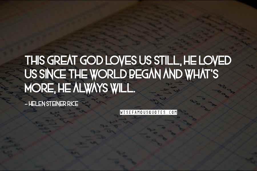 Helen Steiner Rice Quotes: This great God loves us still, He loved us since the world began and what's more, He always will.