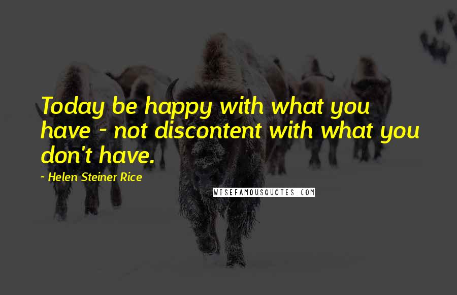 Helen Steiner Rice Quotes: Today be happy with what you have - not discontent with what you don't have.