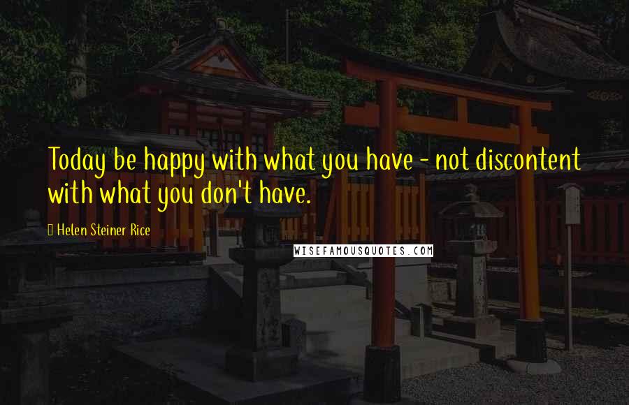 Helen Steiner Rice Quotes: Today be happy with what you have - not discontent with what you don't have.