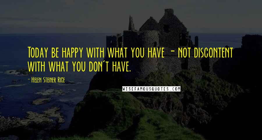 Helen Steiner Rice Quotes: Today be happy with what you have - not discontent with what you don't have.