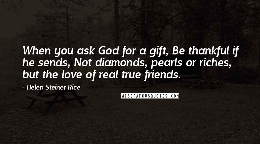 Helen Steiner Rice Quotes: When you ask God for a gift, Be thankful if he sends, Not diamonds, pearls or riches, but the love of real true friends.