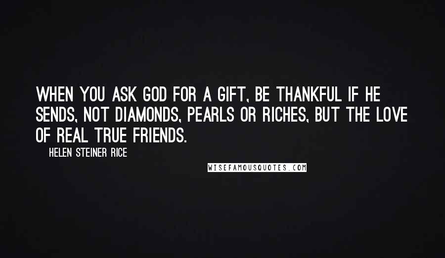 Helen Steiner Rice Quotes: When you ask God for a gift, Be thankful if he sends, Not diamonds, pearls or riches, but the love of real true friends.