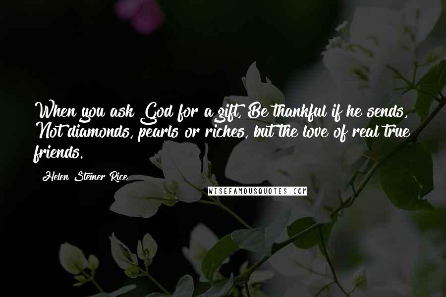 Helen Steiner Rice Quotes: When you ask God for a gift, Be thankful if he sends, Not diamonds, pearls or riches, but the love of real true friends.