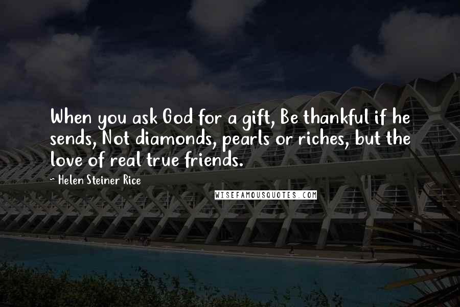 Helen Steiner Rice Quotes: When you ask God for a gift, Be thankful if he sends, Not diamonds, pearls or riches, but the love of real true friends.