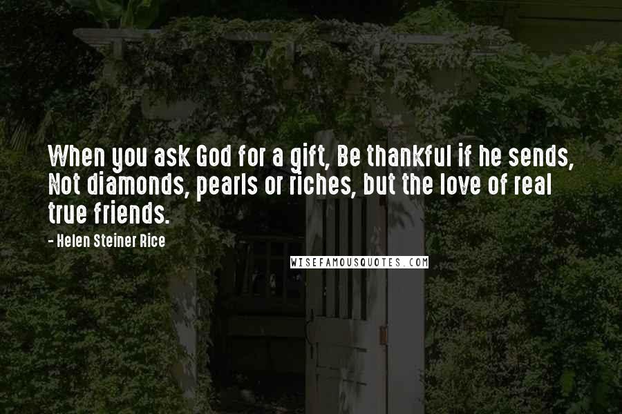 Helen Steiner Rice Quotes: When you ask God for a gift, Be thankful if he sends, Not diamonds, pearls or riches, but the love of real true friends.