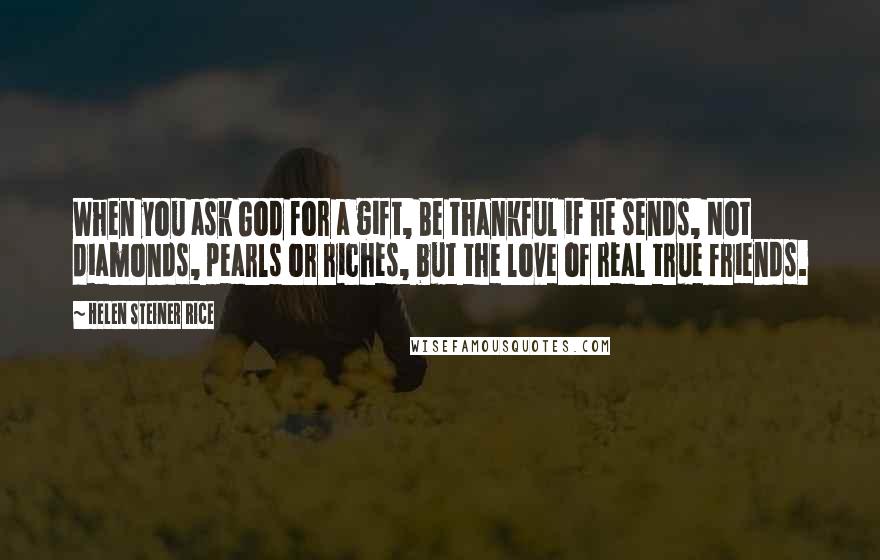 Helen Steiner Rice Quotes: When you ask God for a gift, Be thankful if he sends, Not diamonds, pearls or riches, but the love of real true friends.