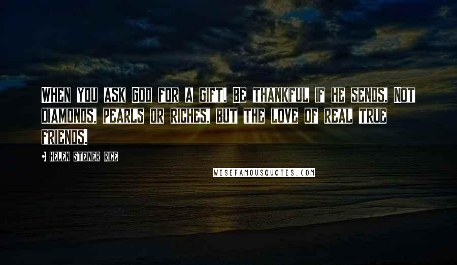 Helen Steiner Rice Quotes: When you ask God for a gift, Be thankful if he sends, Not diamonds, pearls or riches, but the love of real true friends.