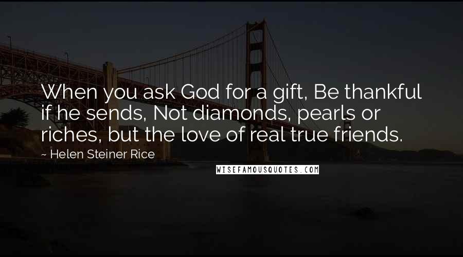 Helen Steiner Rice Quotes: When you ask God for a gift, Be thankful if he sends, Not diamonds, pearls or riches, but the love of real true friends.