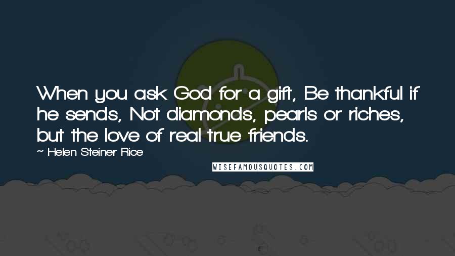 Helen Steiner Rice Quotes: When you ask God for a gift, Be thankful if he sends, Not diamonds, pearls or riches, but the love of real true friends.