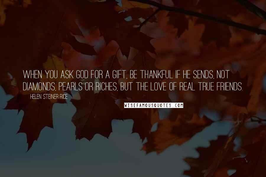 Helen Steiner Rice Quotes: When you ask God for a gift, Be thankful if he sends, Not diamonds, pearls or riches, but the love of real true friends.