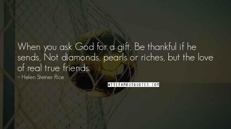 Helen Steiner Rice Quotes: When you ask God for a gift, Be thankful if he sends, Not diamonds, pearls or riches, but the love of real true friends.