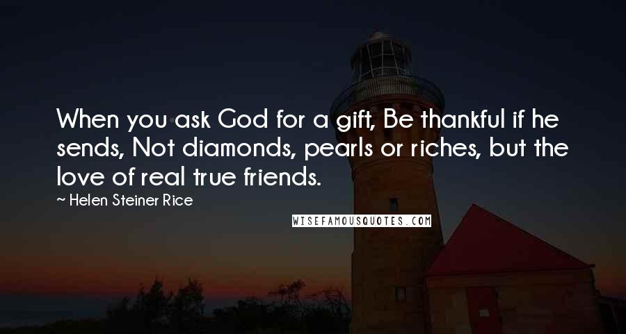 Helen Steiner Rice Quotes: When you ask God for a gift, Be thankful if he sends, Not diamonds, pearls or riches, but the love of real true friends.