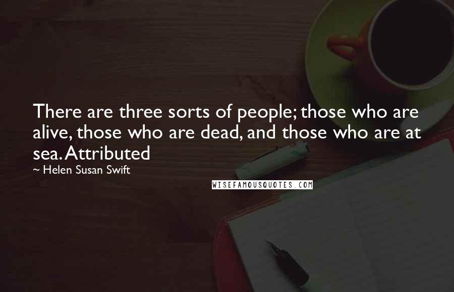 Helen Susan Swift Quotes: There are three sorts of people; those who are alive, those who are dead, and those who are at sea. Attributed