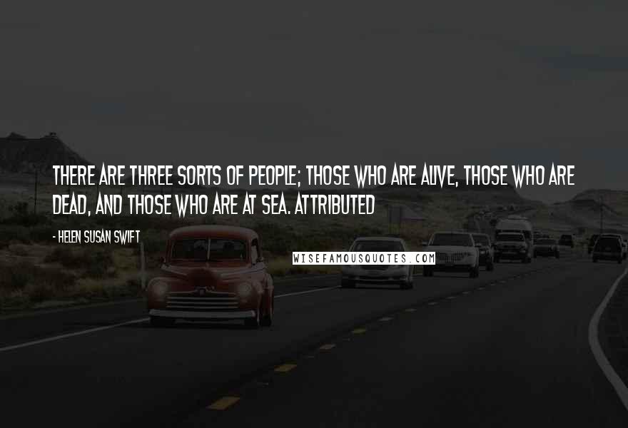 Helen Susan Swift Quotes: There are three sorts of people; those who are alive, those who are dead, and those who are at sea. Attributed