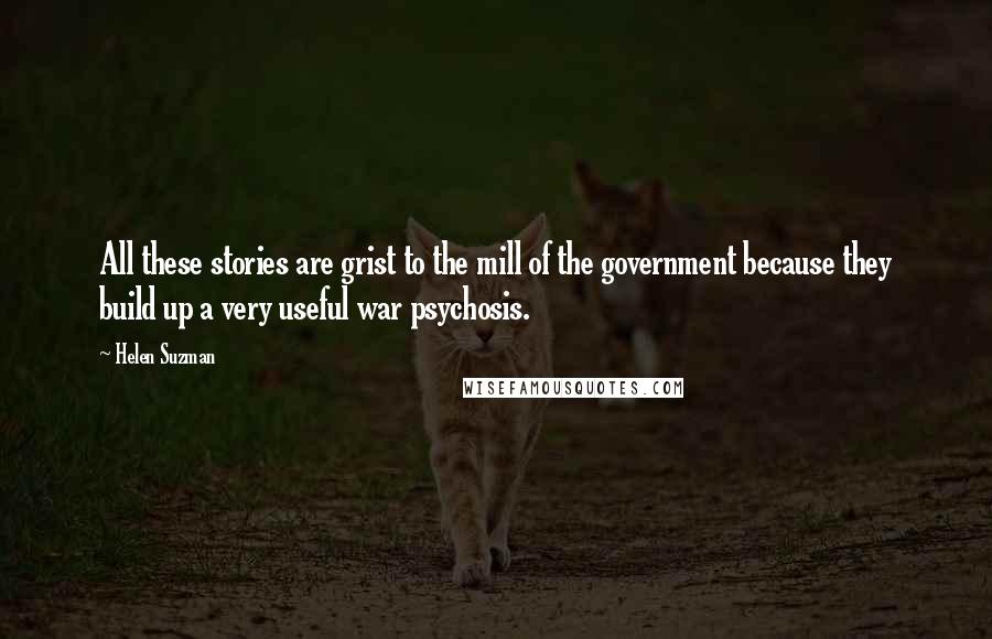 Helen Suzman Quotes: All these stories are grist to the mill of the government because they build up a very useful war psychosis.