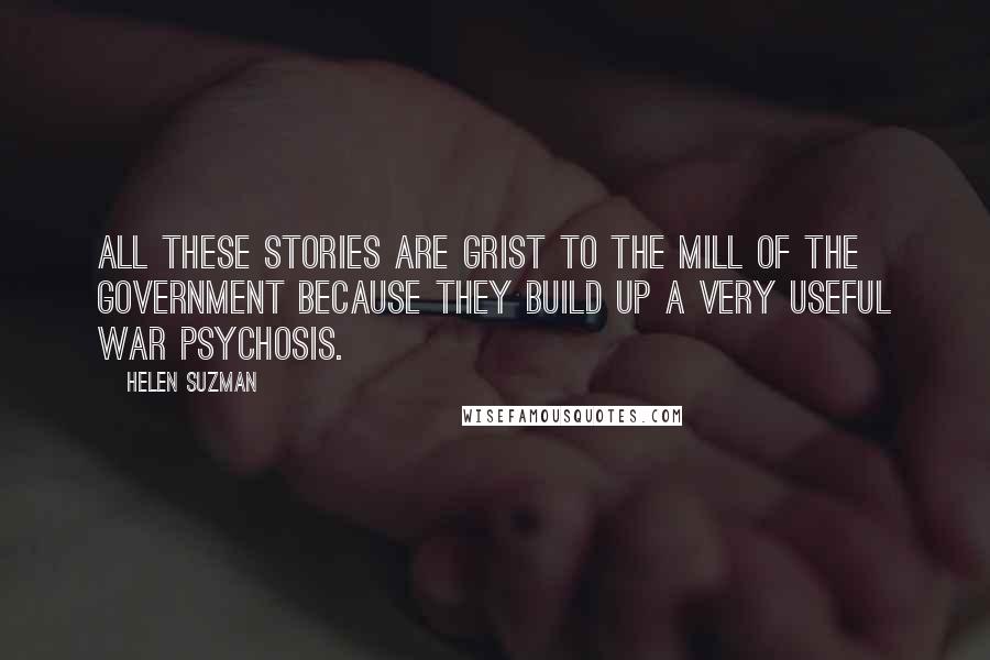 Helen Suzman Quotes: All these stories are grist to the mill of the government because they build up a very useful war psychosis.