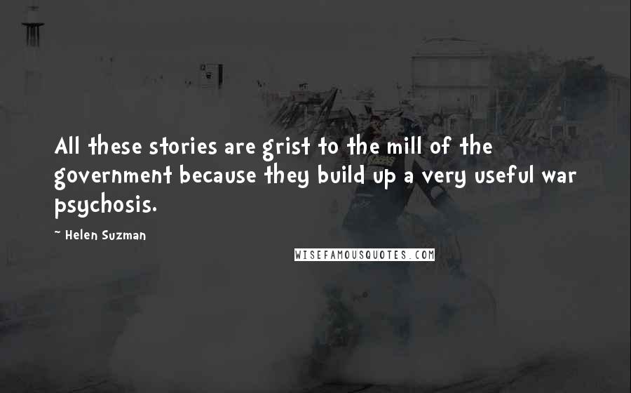Helen Suzman Quotes: All these stories are grist to the mill of the government because they build up a very useful war psychosis.