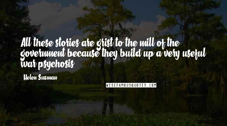 Helen Suzman Quotes: All these stories are grist to the mill of the government because they build up a very useful war psychosis.