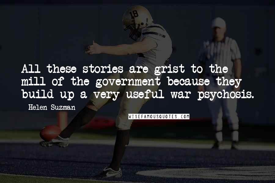 Helen Suzman Quotes: All these stories are grist to the mill of the government because they build up a very useful war psychosis.