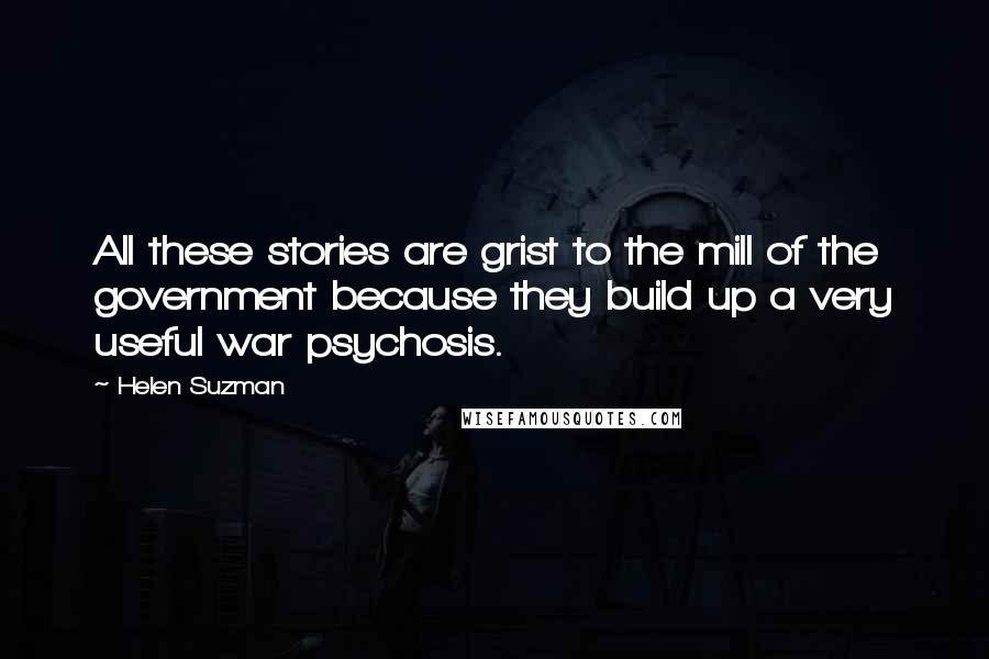 Helen Suzman Quotes: All these stories are grist to the mill of the government because they build up a very useful war psychosis.