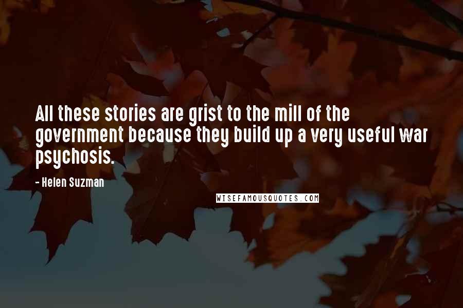 Helen Suzman Quotes: All these stories are grist to the mill of the government because they build up a very useful war psychosis.