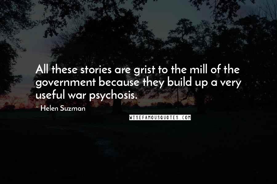 Helen Suzman Quotes: All these stories are grist to the mill of the government because they build up a very useful war psychosis.