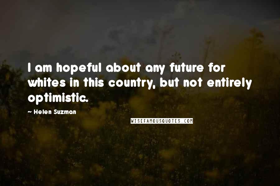 Helen Suzman Quotes: I am hopeful about any future for whites in this country, but not entirely optimistic.