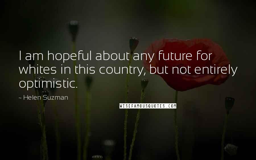 Helen Suzman Quotes: I am hopeful about any future for whites in this country, but not entirely optimistic.
