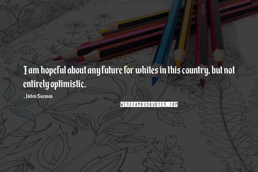 Helen Suzman Quotes: I am hopeful about any future for whites in this country, but not entirely optimistic.