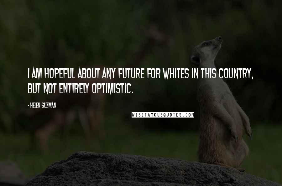 Helen Suzman Quotes: I am hopeful about any future for whites in this country, but not entirely optimistic.