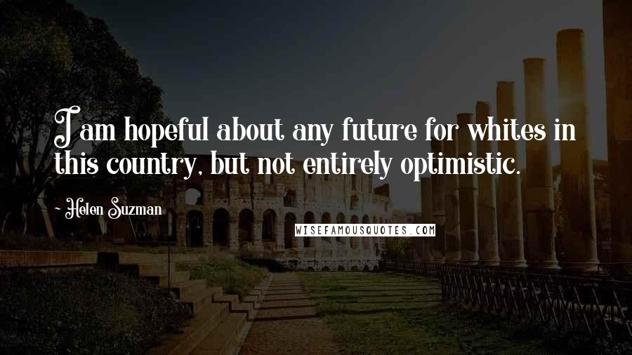 Helen Suzman Quotes: I am hopeful about any future for whites in this country, but not entirely optimistic.