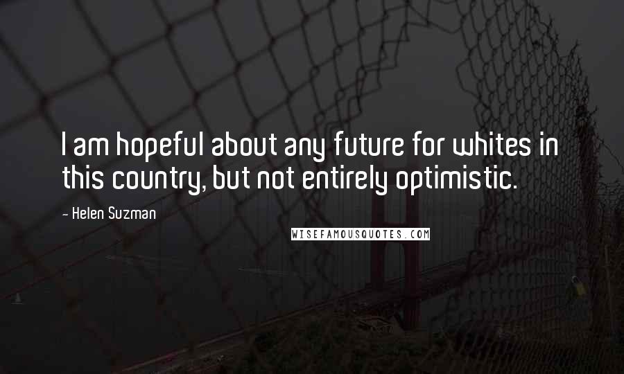 Helen Suzman Quotes: I am hopeful about any future for whites in this country, but not entirely optimistic.