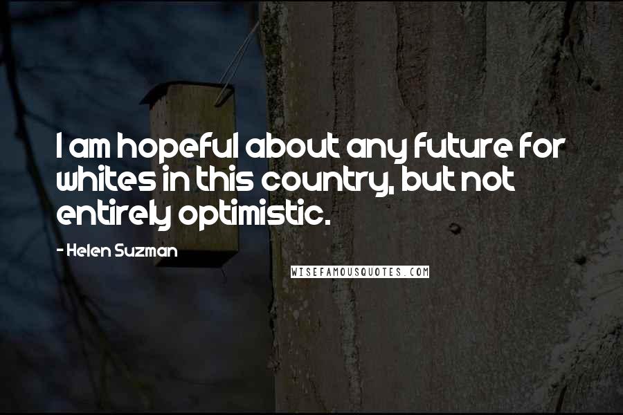 Helen Suzman Quotes: I am hopeful about any future for whites in this country, but not entirely optimistic.
